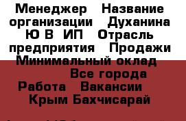 Менеджер › Название организации ­ Духанина Ю.В, ИП › Отрасль предприятия ­ Продажи › Минимальный оклад ­ 17 000 - Все города Работа » Вакансии   . Крым,Бахчисарай